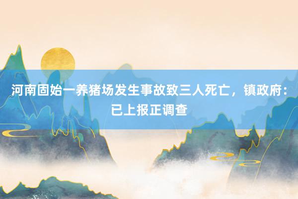 河南固始一养猪场发生事故致三人死亡，镇政府：已上报正调查