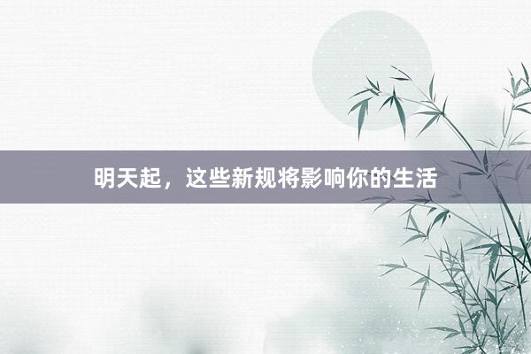 明天起，这些新规将影响你的生活