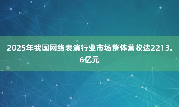 2025年我国网络表演行业市场整体营收达2213.6亿元