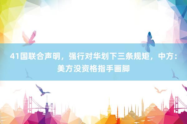 41国联合声明，强行对华划下三条规矩，中方：美方没资格指手画脚