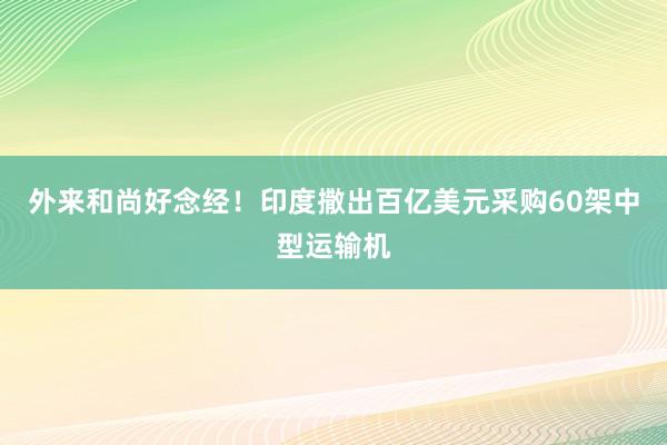 外来和尚好念经！印度撒出百亿美元采购60架中型运输机