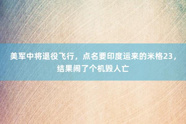 美军中将退役飞行，点名要印度运来的米格23，结果闹了个机毁人亡
