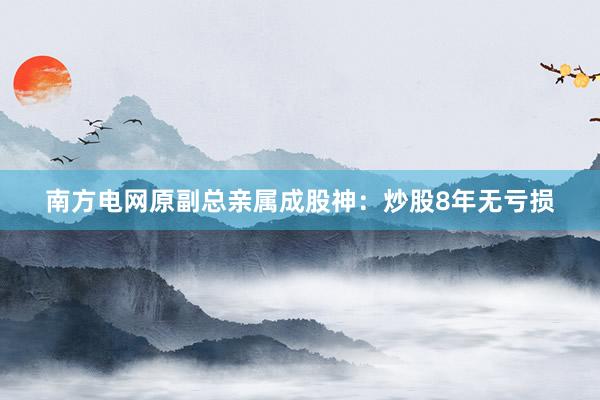 南方电网原副总亲属成股神：炒股8年无亏损