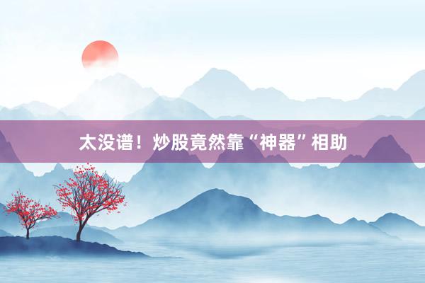 太没谱！炒股竟然靠“神器”相助