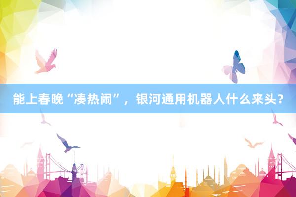 能上春晚“凑热闹”，银河通用机器人什么来头？