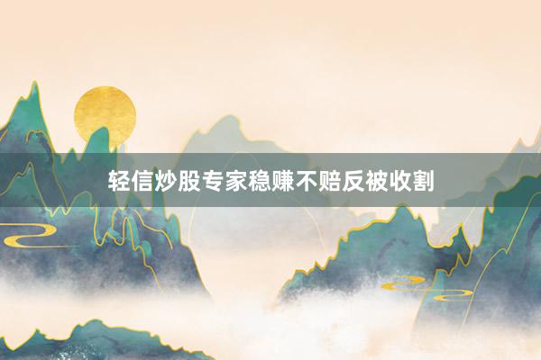 轻信炒股专家稳赚不赔反被收割
