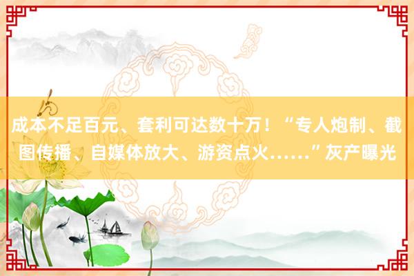 成本不足百元、套利可达数十万！“专人炮制、截图传播、自媒体放大、游资点火……”灰产曝光