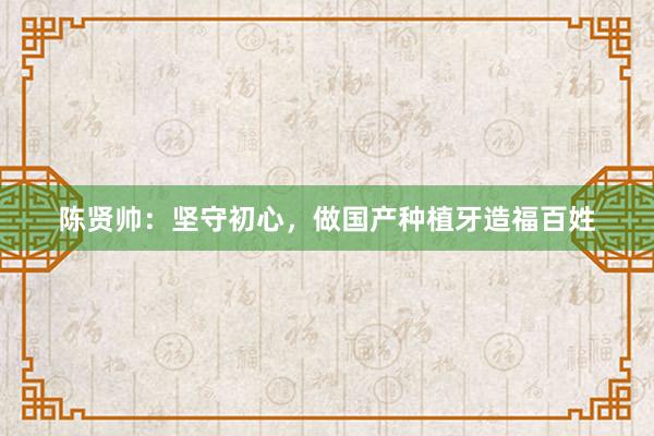 陈贤帅：坚守初心，做国产种植牙造福百姓