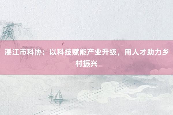 湛江市科协：以科技赋能产业升级，用人才助力乡村振兴