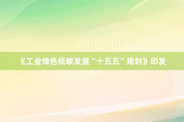 《工业绿色低碳发展“十五五”规划》印发