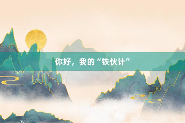 你好，我的“铁伙计”