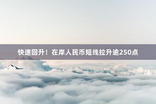 快速回升！在岸人民币短线拉升逾250点