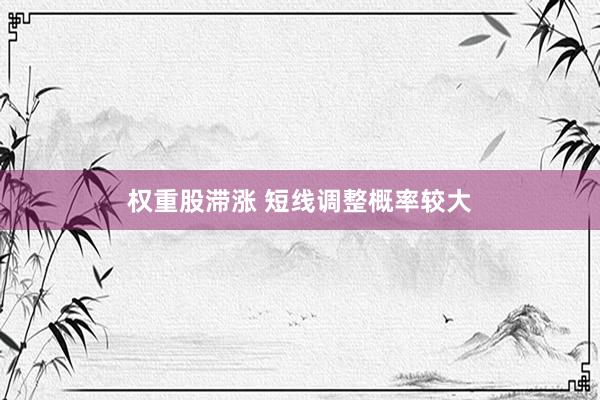 权重股滞涨 短线调整概率较大
