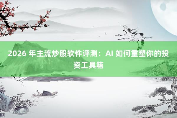 2026 年主流炒股软件评测：AI 如何重塑你的投资工具箱