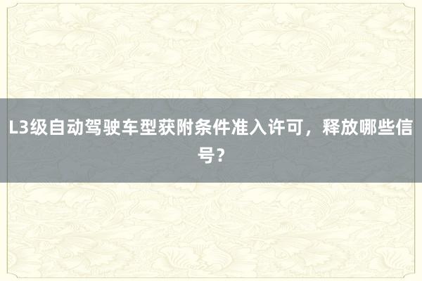 L3级自动驾驶车型获附条件准入许可，释放哪些信号？