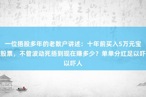 一位捂股多年的老散户讲述：十年前买入5万元宝钢股票，不管波动死捂到现在赚多少？单单分红足以吓人