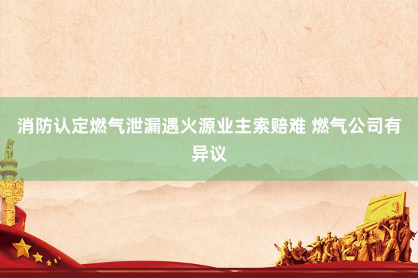 消防认定燃气泄漏遇火源业主索赔难 燃气公司有异议