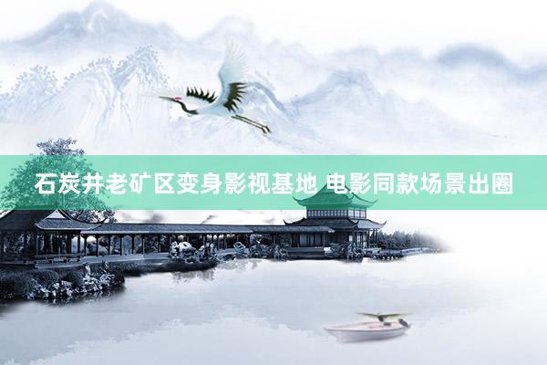 石炭井老矿区变身影视基地 电影同款场景出圈