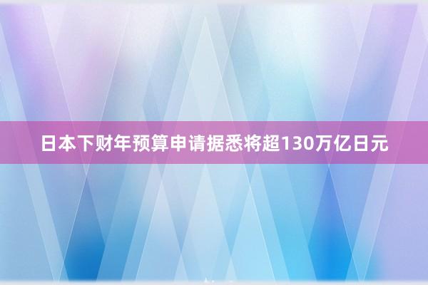 日本下财年预算申请据悉将超130万亿日元