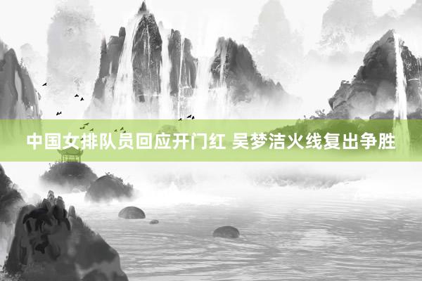 中国女排队员回应开门红 吴梦洁火线复出争胜