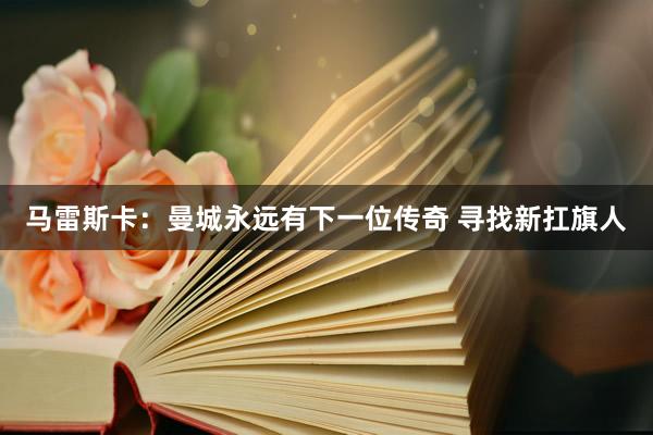 马雷斯卡：曼城永远有下一位传奇 寻找新扛旗人