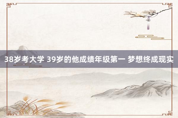 38岁考大学 39岁的他成绩年级第一 梦想终成现实
