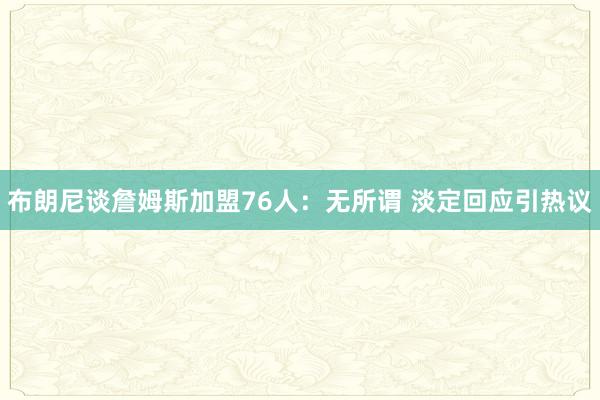布朗尼谈詹姆斯加盟76人：无所谓 淡定回应引热议