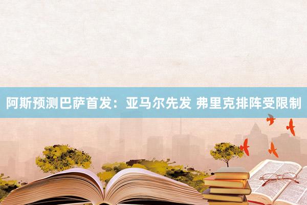 阿斯预测巴萨首发：亚马尔先发 弗里克排阵受限制