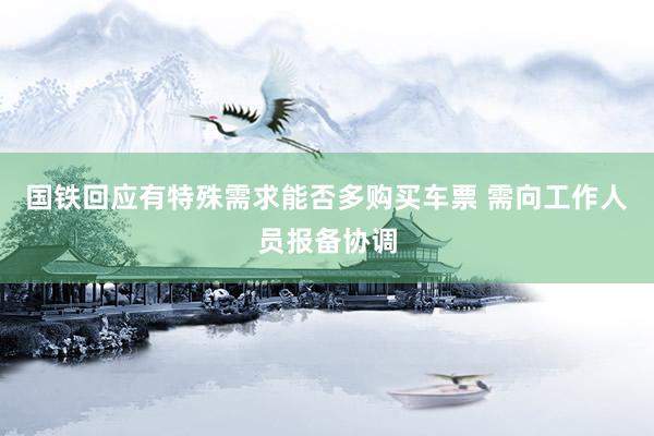 国铁回应有特殊需求能否多购买车票 需向工作人员报备协调