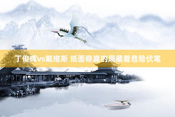 丁俊晖vs戴维斯 纸面稳赢的局藏着危险伏笔