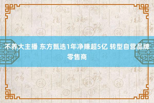 不养大主播 东方甄选1年净赚超5亿 转型自营品牌零售商