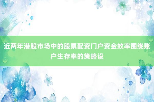 近两年港股市场中的股票配资门户资金效率围绕账户生存率的策略设