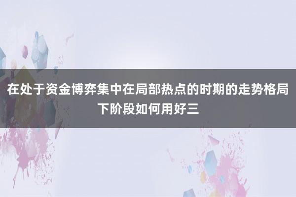 在处于资金博弈集中在局部热点的时期的走势格局下阶段如何用好三