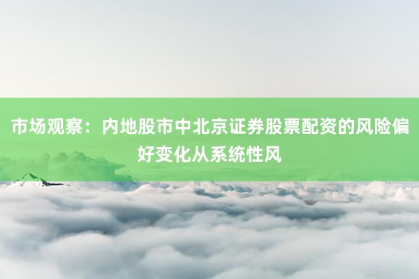 市场观察:内地股市中北京证券股票配资的风险偏好变化从系统性风