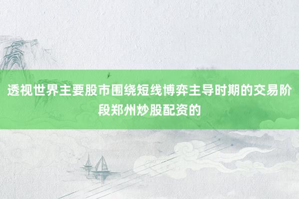 透视世界主要股市围绕短线博弈主导时期的交易阶段郑州炒股配资的