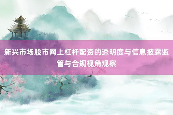 新兴市场股市网上杠杆配资的透明度与信息披露监管与合规视角观察