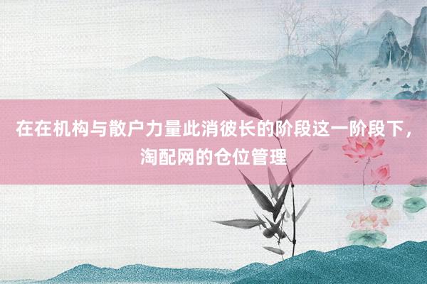 在在机构与散户力量此消彼长的阶段这一阶段下，淘配网的仓位管理