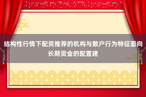 结构性行情下配资推荐的机构与散户行为特征面向长期资金的配置建