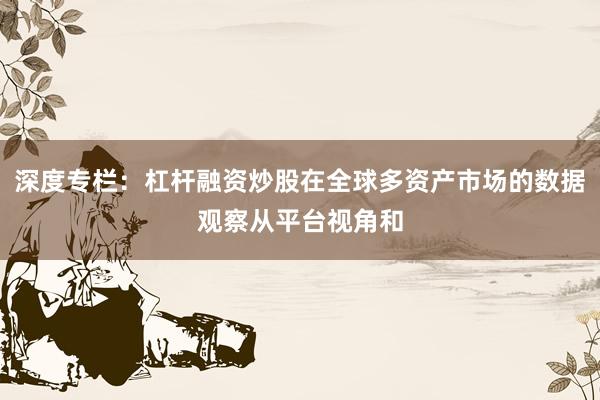 深度专栏：杠杆融资炒股在全球多资产市场的数据观察从平台视角和