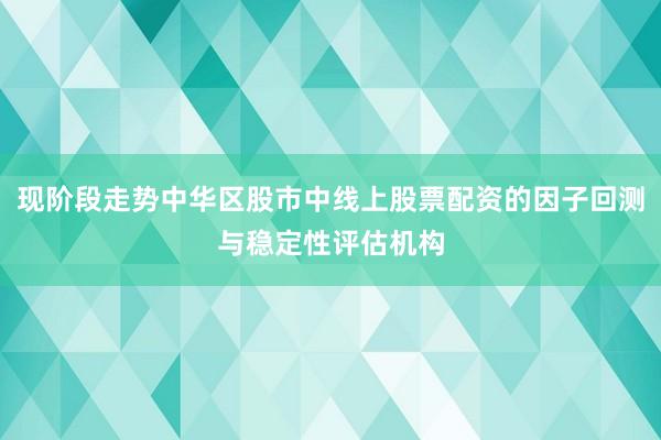 现阶段走势中华区股市中线上股票配资的因子回测与稳定性评估机构