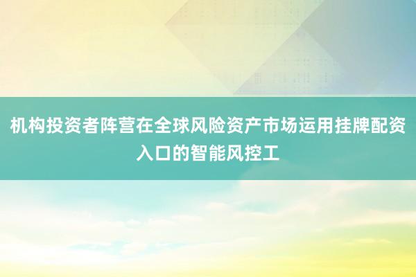 机构投资者阵营在全球风险资产市场运用挂牌配资入口的智能风控工