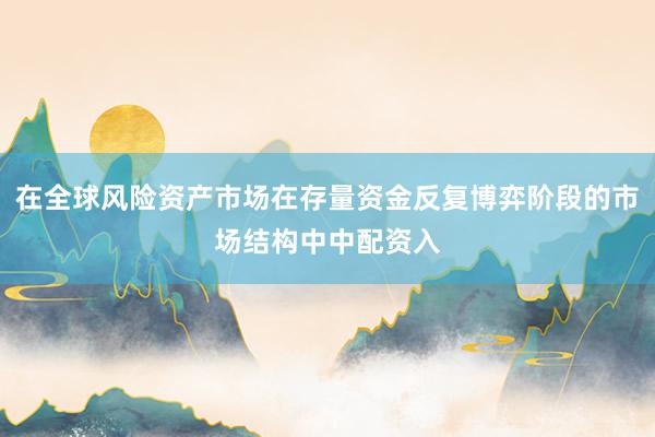 在全球风险资产市场在存量资金反复博弈阶段的市场结构中中配资入