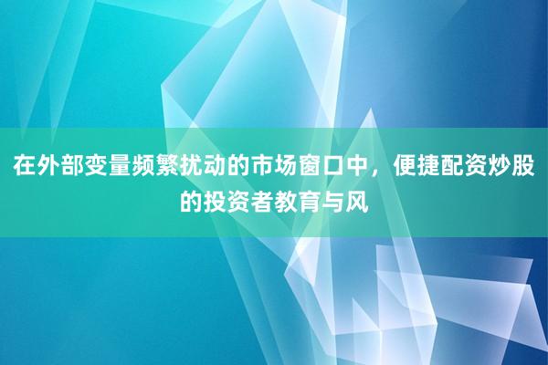 在外部变量频繁扰动的市场窗口中，便捷配资炒股的投资者教育与风
