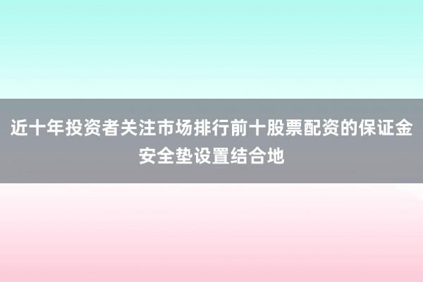 近十年投资者关注市场排行前十股票配资的保证金安全垫设置结合地