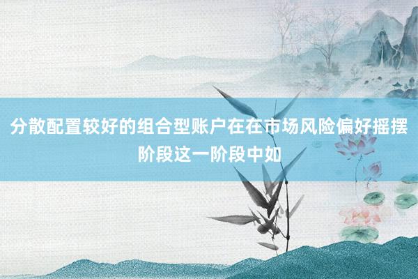分散配置较好的组合型账户在在市场风险偏好摇摆阶段这一阶段中如