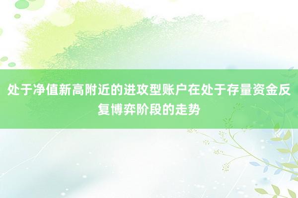处于净值新高附近的进攻型账户在处于存量资金反复博弈阶段的走势