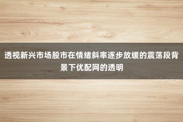 透视新兴市场股市在情绪斜率逐步放缓的震荡段背景下优配网的透明