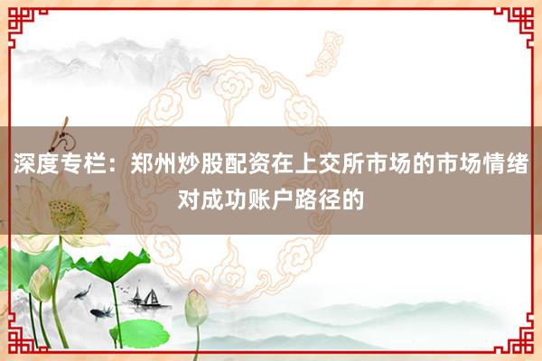 深度专栏：郑州炒股配资在上交所市场的市场情绪对成功账户路径的