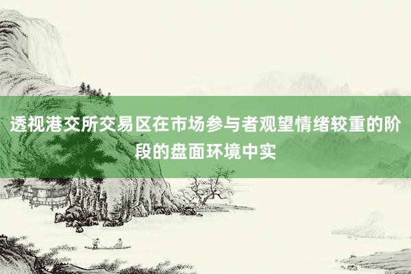 透视港交所交易区在市场参与者观望情绪较重的阶段的盘面环境中实