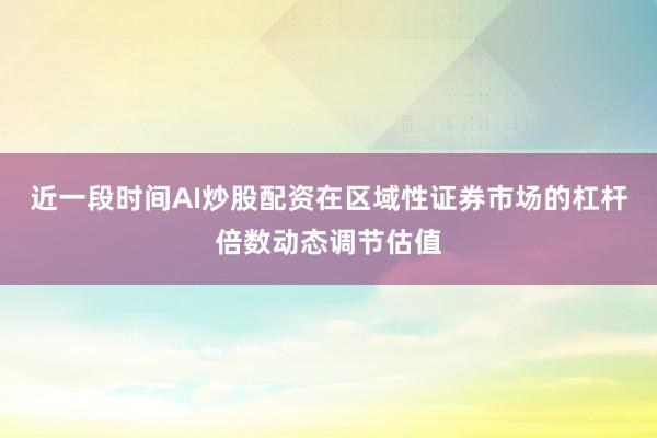 近一段时间AI炒股配资在区域性证券市场的杠杆倍数动态调节估值